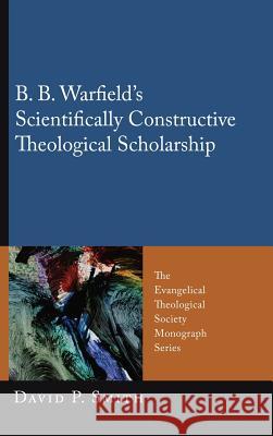 B. B. Warfield's Scientifically Constructive Theological Scholarship David P Smith 9781498259477 Pickwick Publications