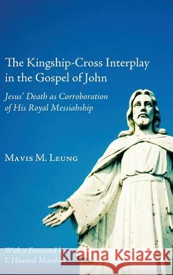 The Kingship-Cross Interplay in the Gospel of John Mavis M Leung, Professor I Howard Marshall, PhD 9781498259729