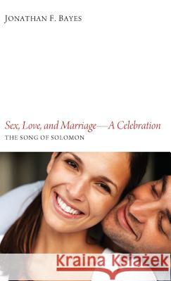 Sex, Love, and Marriage-A Celebration Jonathan F Bayes 9781498261630