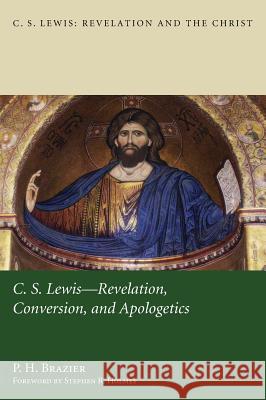 C.S. Lewis: Revelation, Conversion, and Apologetics P H Brazier, Stephen R Holmes 9781498261814 Pickwick Publications