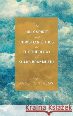 The Holy Spirit and Christian Ethics in the Theology of Klaus Bockmuehl Annette M Glaw, Graham McFarlane 9781498264747