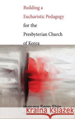 Building a Eucharistic Pedagogy for the Presbyterian Church of Korea Hyoung Seop Shin, Paul Galbreath 9781498264778