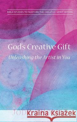 God's Creative Gift-Unleashing the Artist in You Jody Thomae 9781498265614