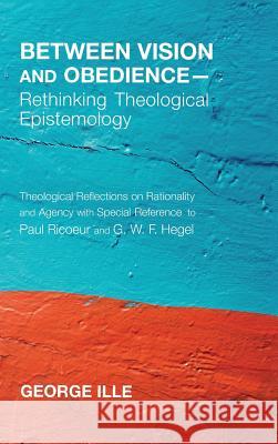 Between Vision and Obedience-Rethinking Theological Epistemology George Ille 9781498265911 Pickwick Publications