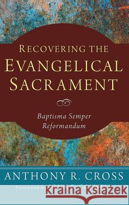 Recovering the Evangelical Sacrament Anthony R Cross (McMaster Divinity College Canada), John E Colwell 9781498266345