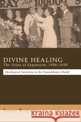 Divine Healing: The Years of Expansion, 1906-1930 James Robinson (Harvard University Massachusetts) 9781498266550