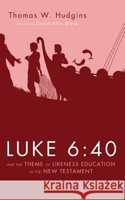 Luke 6: 40 and the Theme of Likeness Education in the New Testament Thomas W Hudgins, David Alan Black 9781498268622