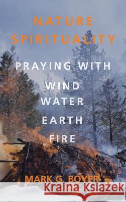 Nature Spirituality: Praying with Wind, Water, Earth, Fire Boyer, Mark G. 9781498268905