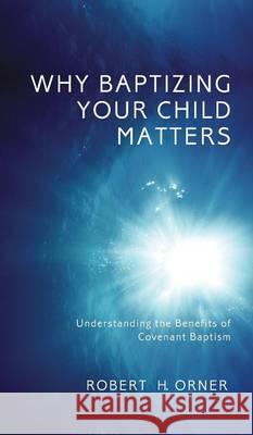 Why Baptizing Your Child Matters Robert H Orner 9781498269117