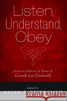 Listen, Understand, Obey: Essays on Hebrews in Honor of Gareth Lee Cockerill Caleb T. Friedeman 9781498278539 Pickwick Publications