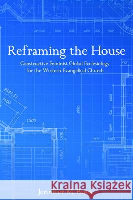 Reframing the House: Constructive Feminist Global Ecclesiology for the Western Evangelical Church Jennifer M. Buck Jennifer M. Buck 9781498278829