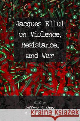 Jacques Ellul on Violence, Resistance, and War Jeffrey M. Shaw Timothy J. Demy 9781498278881