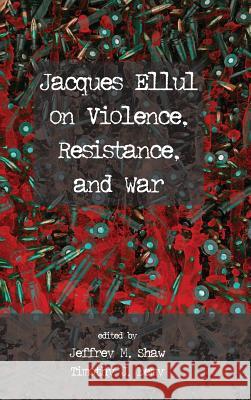 Jacques Ellul on Violence, Resistance, and War Jeffrey M Shaw, Timothy J Demy, Th.M., Th.D. (US Naval War College, USA) 9781498278904