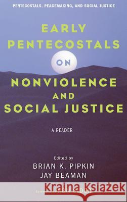 Early Pentecostals on Nonviolence and Social Justice Ronald J Sider, Brian K Pipkin, Jay Beaman 9781498278935
