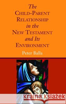 The Child-Parent Relationship in the New Testament and Its Environment Peter Balla 9781498279222 Wipf & Stock Publishers