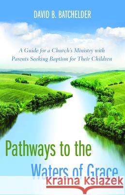 Pathways to the Waters of Grace: A Guide for a Church's Ministry with Parents Seeking Baptism for Their Children Batchelder, David B. 9781498281317