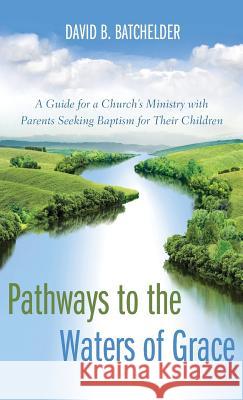Pathways to the Waters of Grace: A Guide for a Church's Ministry with Parents Seeking Baptism for Their Children David B Batchelder, Ronald P Byars 9781498281331 Wipf & Stock Publishers