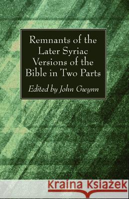 Remnants of the Later Syriac Versions of the Bible in Two Parts John D. D. Gwynn 9781498281409