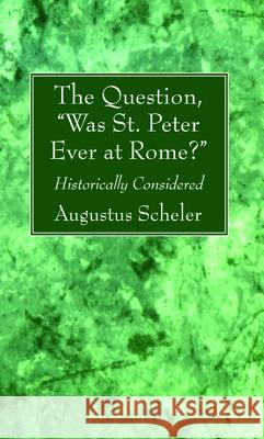 The Question, Was St. Peter Ever at Rome? Augustus Scheler 9781498283120