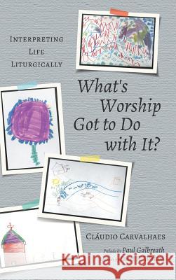 What's Worship Got to Do with It? Cláudio Carvalhaes, Paul Galbreath, Janet R Walton 9781498285230 Cascade Books