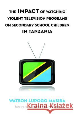 The Impact of Watching Violent Television Programs on Secondary School Children in Tanzania Watson Lupogo Masiba Newton M. Kyando 9781498286275 Resource Publications (CA)