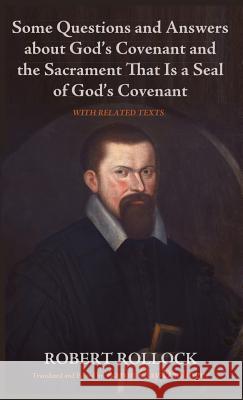 Some Questions and Answers about God's Covenant and the Sacrament That Is a Seal of God's Covenant Robert Rollock, Aaron Clay Denlinger 9781498287814
