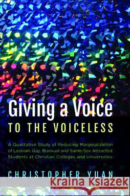 Giving a Voice to the Voiceless: A Qualitative Study of Reducing Marginalization of Lesbian, Gay, Bisexual and Same-Sex Attracted Students at Christia Yuan, Christopher 9781498289252 Wipf & Stock Publishers