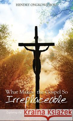 What Makes the Gospel So Irreplaceable Hendry Ongkowidjojo 9781498289306 Wipf & Stock Publishers