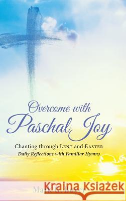 Overcome with Paschal Joy: Chanting Through Lent and Easter--Daily Reflections with Familiar Hymns Boyer, Mark G. 9781498292757