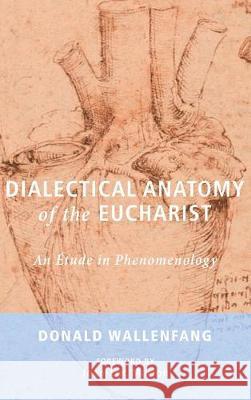 Dialectical Anatomy of the Eucharist Donald Wallenfang, Professor of Philosophy Jean-Luc Marion (Member of the French Academy Emeritus Professor Universite P 9781498293419 Cascade Books
