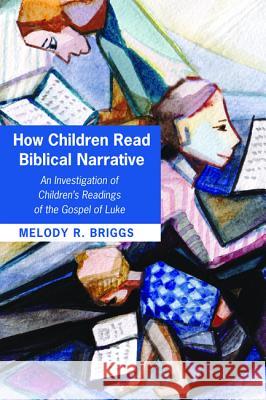 How Children Read Biblical Narrative Melody R. Briggs 9781498293853 Pickwick Publications