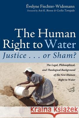 The Human Right to Water: Justice . . . or Sham? Evelyne Fiechter-Widemann, Asit K Biswas (National University of Singapore), Vice President Cecilia Tortajada (National  9781498294089