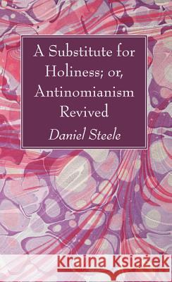 A Substitute for Holiness; or, Antinomianism Revived Steele, Daniel 9781498294409