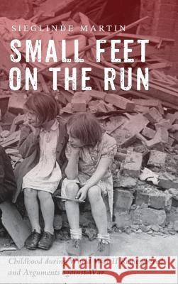 Small Feet on the Run: Childhood during World War II Remembered and Arguments against War Sieglinde Martin, Peggy Faw Gish 9781498296151