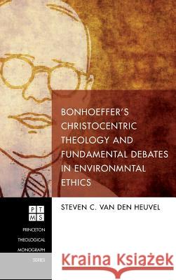 Bonhoeffer's Christocentric Theology and Fundamental Debates in Environmental Ethics Steven C Van Den Heuvel 9781498296212