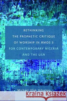 Rethinking the Prophetic Critique of Worship in Amos 5 for Contemporary Nigeria and the USA Michael Ufok Udoekpo David a Bosworth  9781498297301