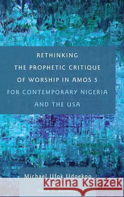 Rethinking the Prophetic Critique of Worship in Amos 5 for Contemporary Nigeria and the USA Michael Ufok Udoekpo, David a Bosworth 9781498297325