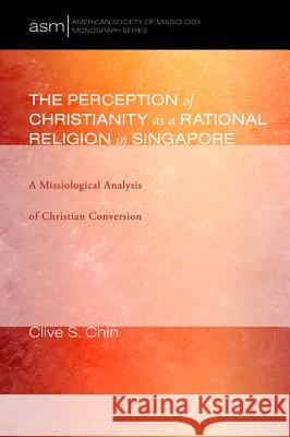 The Perception of Christianity as a Rational Religion in Singapore Clive S. Chin 9781498298087 Pickwick Publications