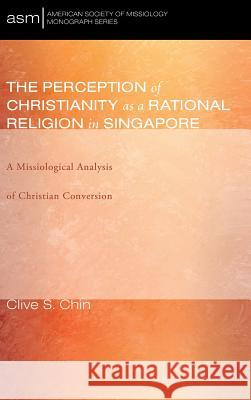 The Perception of Christianity as a Rational Religion in Singapore Clive S Chin 9781498298100 Pickwick Publications