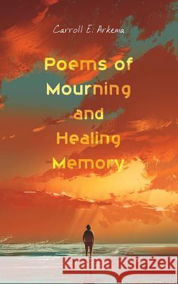 Poems of Mourning and Healing Memory Carroll E Arkema 9781498299299 Resource Publications (CA)