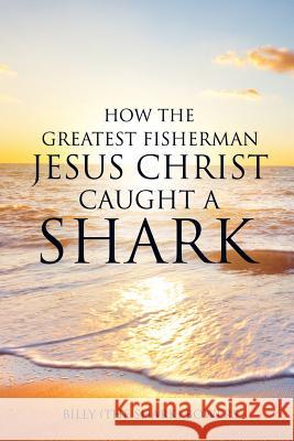 How the Greatest Fisherman Jesus Christ Caught a Shark Billy (the Shark) Bowers 9781498401982 Xulon Press