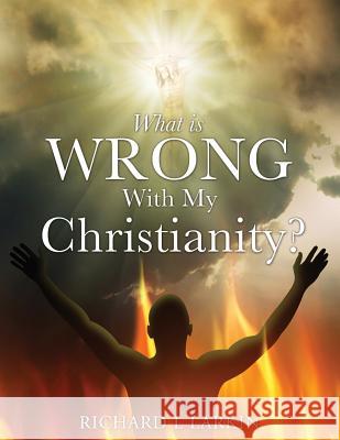 What Is Wrong with My Christianity? Richard L Larkin 9781498402071