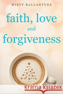 Faith, Love and Forgiveness Misty Ballantyne 9781498405324