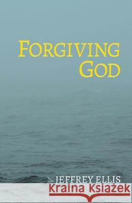 Forgiving God Jeffrey Ellis 9781498412650 Xulon Press