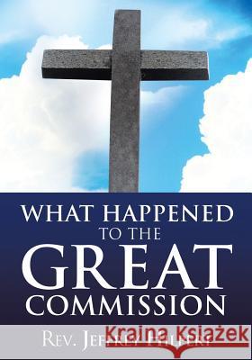 What Happened To The Great Commission REV Jeffrey Hilpert 9781498427074