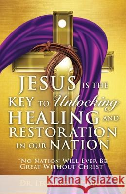Jesus Is the Key to Unlocking Healing and Restoration in Our Nation: No Nation Will Ever Be Great Without Christ Dr Leonard L Hobbs 9781498427371
