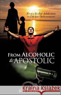 From Alcoholic to Apostolic Joe Ortega 9781498427999