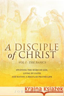 A Disciple of Christ Vol 1 - The Basics Jorn Overby 9781498428552 Xulon Press