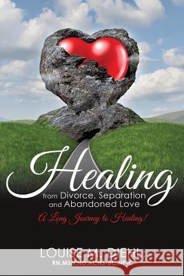 Healing from Divorce, Separation and Abandoned Love Louise M Diehl Msn Nd Acns-Bc Np-C, RN 9781498432658 Xulon Press