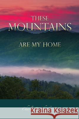 These Mountains Are My Home Charles B Shanks, Jr 9781498441896 Xulon Press